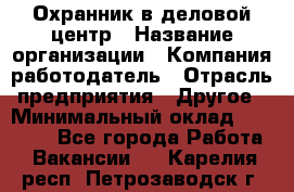 Охранник в деловой центр › Название организации ­ Компания-работодатель › Отрасль предприятия ­ Другое › Минимальный оклад ­ 24 000 - Все города Работа » Вакансии   . Карелия респ.,Петрозаводск г.